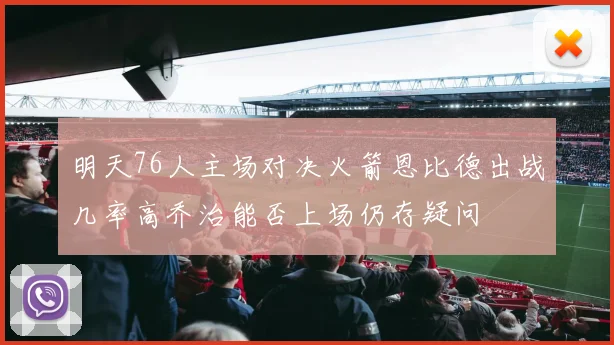 明天76人主场对决火箭恩比德出战几率高乔治能否上场仍存疑问