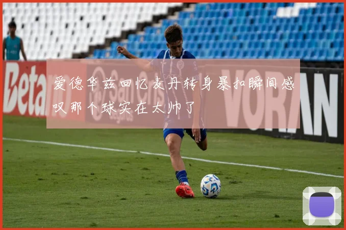 爱德华兹回忆麦丹转身暴扣瞬间感叹那个球实在太帅了