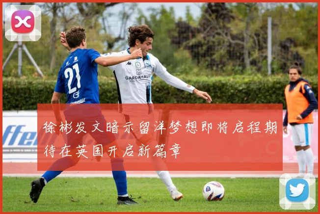 徐彬发文暗示留洋梦想即将启程期待在英国开启新篇章