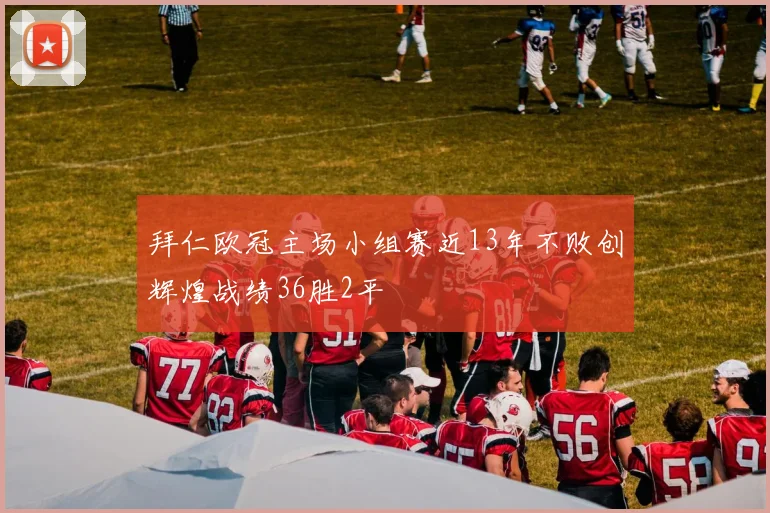拜仁欧冠主场小组赛近13年不败创辉煌战绩36胜2平