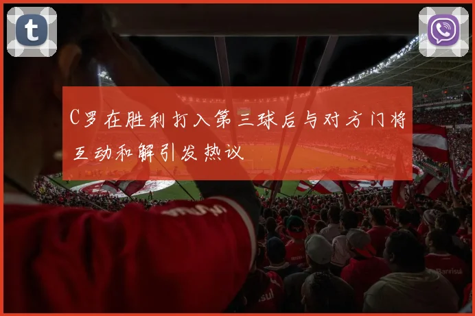 C罗在胜利打入第三球后与对方门将互动和解引发热议