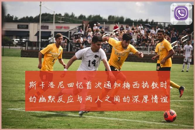 斯卡洛尼回忆首次通知梅西执教时的幽默反应与两人之间的深厚情谊