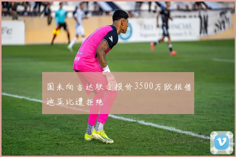 国米向吉达联合报价3500万欧租借迪亚比遭拒绝