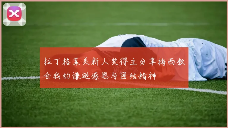 拉丁格莱美新人奖得主分享梅西教会我的谦逊感恩与团结精神