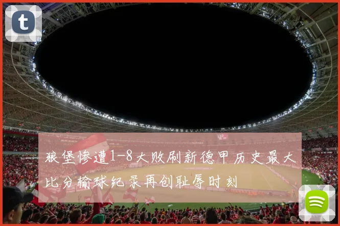 狼堡惨遭1-8大败刷新德甲历史最大比分输球纪录再创耻辱时刻