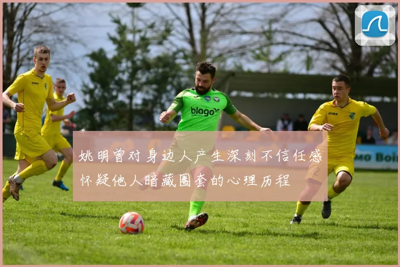 姚明曾对身边人产生深刻不信任感怀疑他人暗藏圈套的心理历程