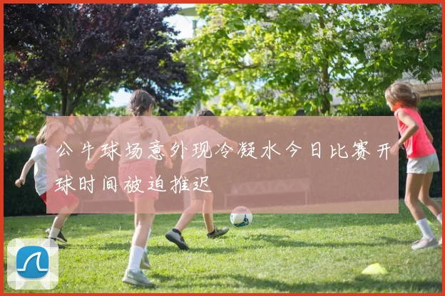 公牛球场意外现冷凝水今日比赛开球时间被迫推迟