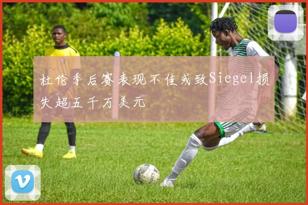 杜伦季后赛表现不佳或致Siegel损失超五千万美元
