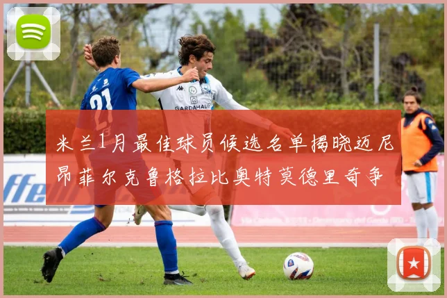 米兰1月最佳球员候选名单揭晓迈尼昂菲尔克鲁格拉比奥特莫德里奇争夺荣誉