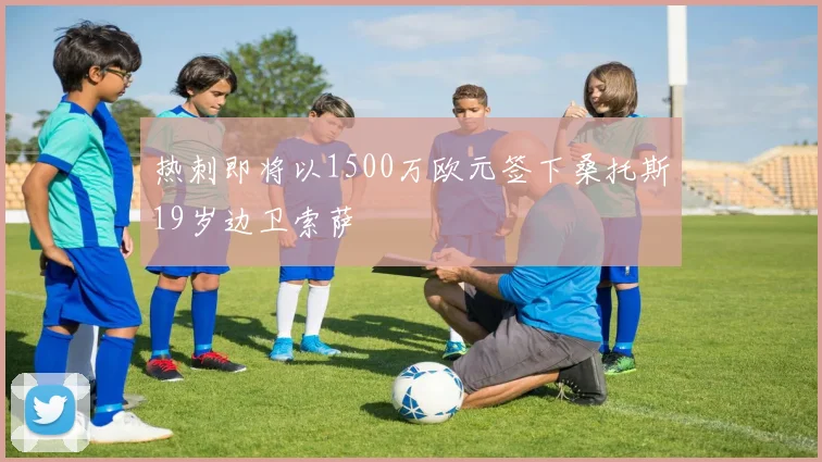 热刺即将以1500万欧元签下桑托斯19岁边卫索萨