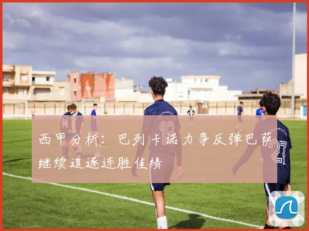 西甲分析：巴列卡诺力争反弹巴萨继续追逐连胜佳绩