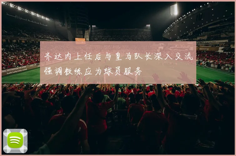 齐达内上任后与皇马队长深入交流强调教练应为球员服务
