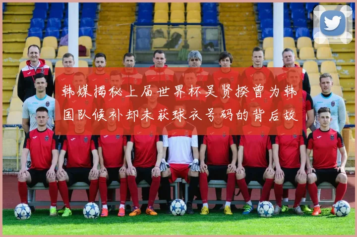 韩媒揭秘上届世界杯吴贤揆曾为韩国队候补却未获球衣号码的背后故事