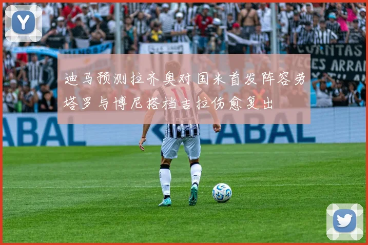 迪马预测拉齐奥对国米首发阵容劳塔罗与博尼搭档吉拉伤愈复出