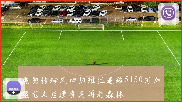 兜兜转转又回归维拉道路5150万加盟尤文后遭弃用再赴森林