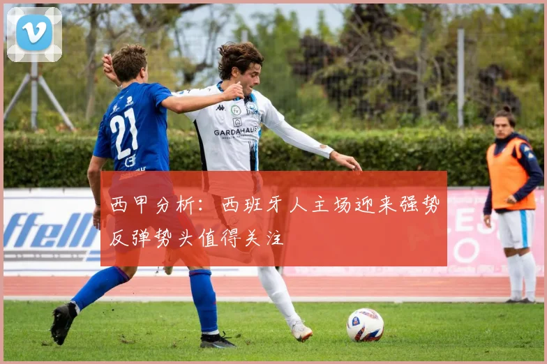 西甲分析：西班牙人主场迎来强势反弹势头值得关注