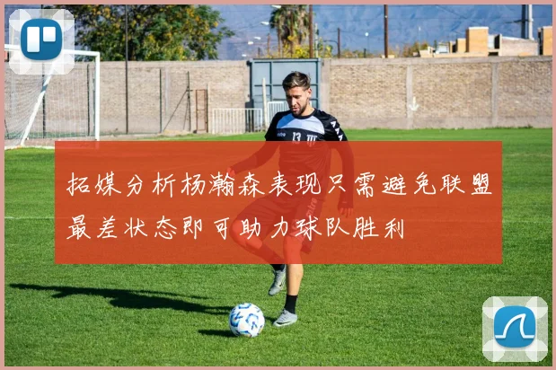 拓媒分析杨瀚森表现只需避免联盟最差状态即可助力球队胜利