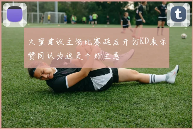 火蜜建议主场比赛延后开打KD表示赞同认为这是个好主意