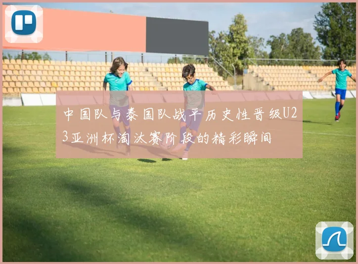 中国队与泰国队战平历史性晋级U23亚洲杯淘汰赛阶段的精彩瞬间