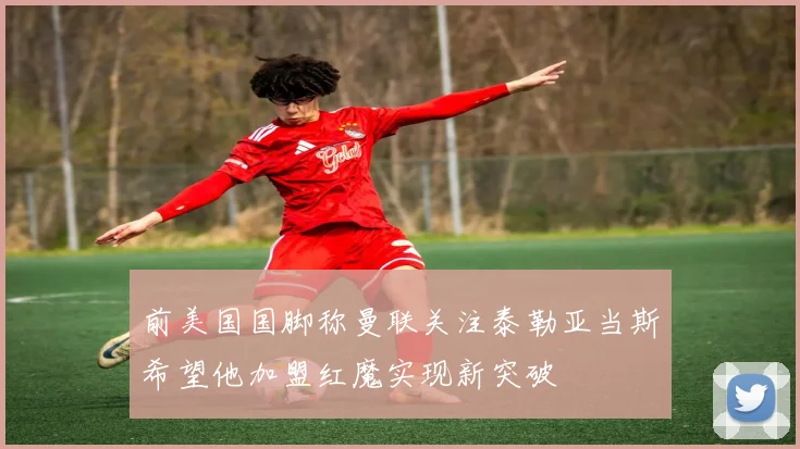 前美国国脚称曼联关注泰勒亚当斯希望他加盟红魔实现新突破