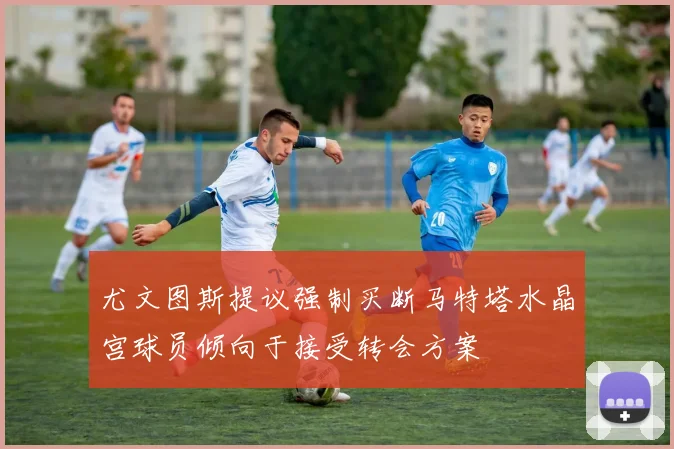 尤文图斯提议强制买断马特塔水晶宫球员倾向于接受转会方案
